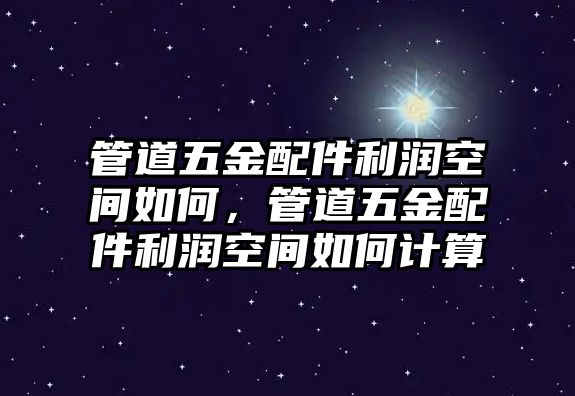 管道五金配件利潤空間如何，管道五金配件利潤空間如何計算