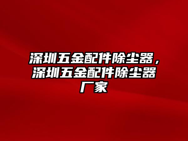 深圳五金配件除塵器，深圳五金配件除塵器廠家