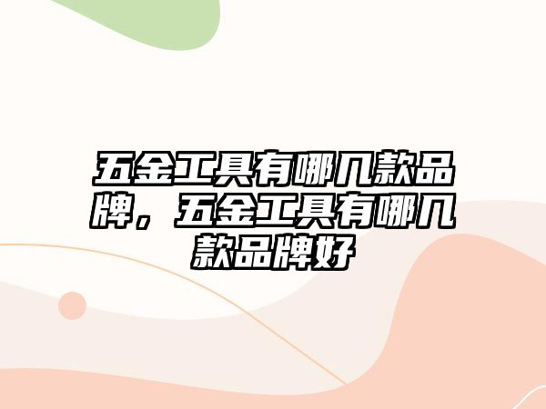 五金工具有哪幾款品牌，五金工具有哪幾款品牌好