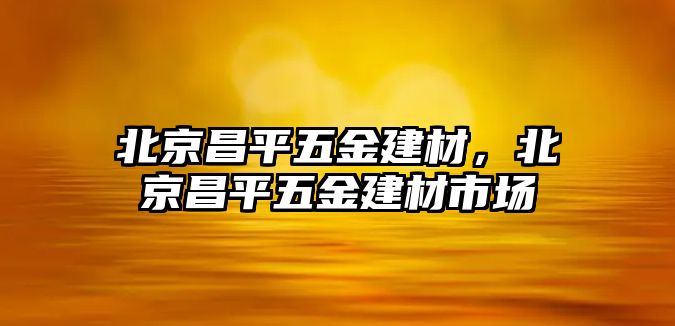 北京昌平五金建材，北京昌平五金建材市場