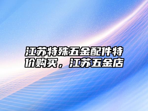 江蘇特殊五金配件特價購買，江蘇五金店