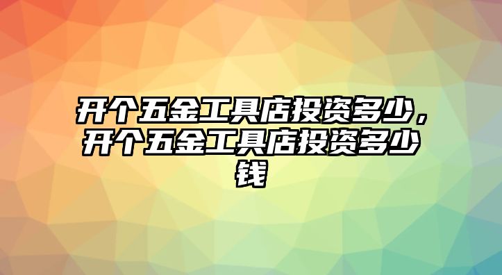 開個五金工具店投資多少，開個五金工具店投資多少錢