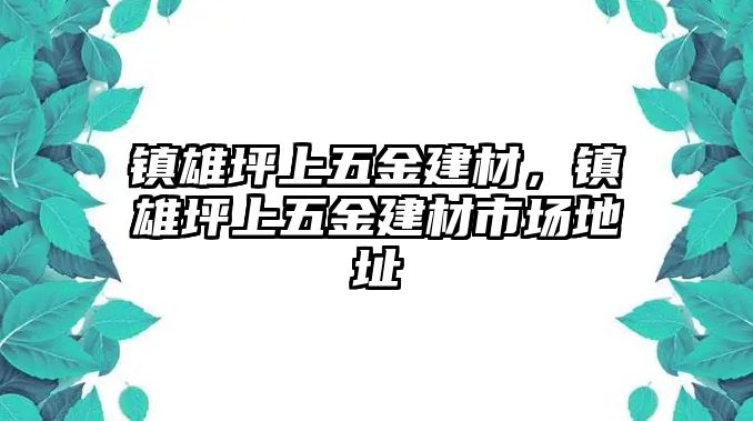 鎮(zhèn)雄坪上五金建材，鎮(zhèn)雄坪上五金建材市場(chǎng)地址