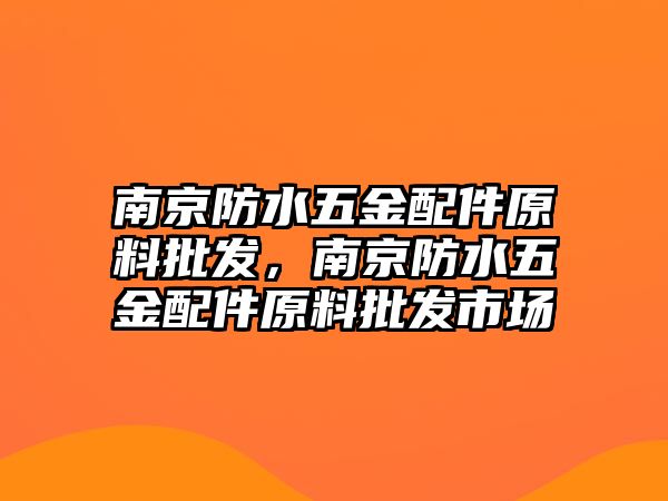 南京防水五金配件原料批發，南京防水五金配件原料批發市場