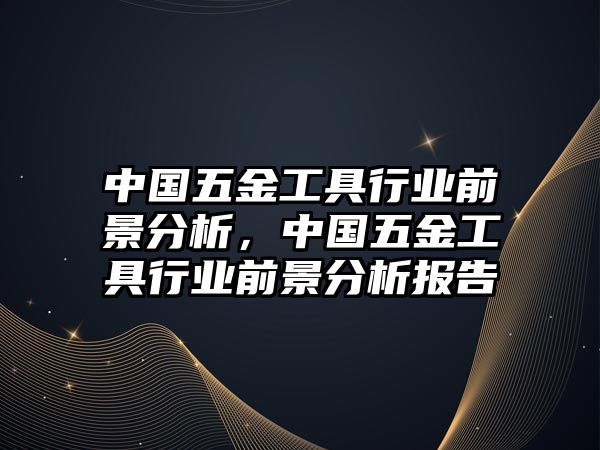 中國五金工具行業前景分析，中國五金工具行業前景分析報告