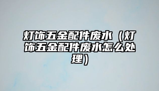 燈飾五金配件廢水（燈飾五金配件廢水怎么處理）