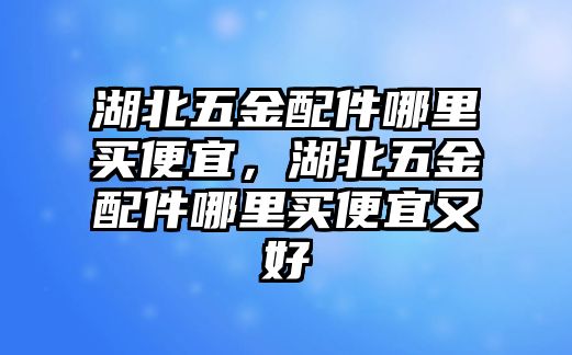 湖北五金配件哪里買便宜，湖北五金配件哪里買便宜又好