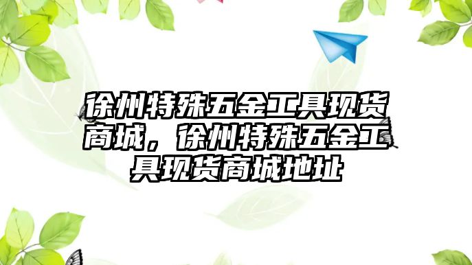 徐州特殊五金工具現(xiàn)貨商城，徐州特殊五金工具現(xiàn)貨商城地址