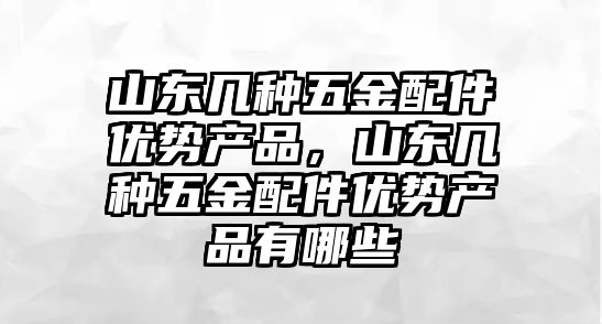 山東幾種五金配件優勢產品，山東幾種五金配件優勢產品有哪些