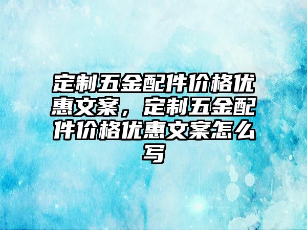 定制五金配件價格優(yōu)惠文案，定制五金配件價格優(yōu)惠文案怎么寫