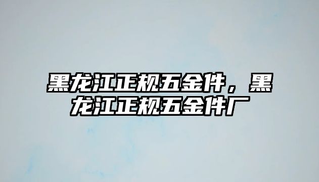 黑龍江正規五金件，黑龍江正規五金件廠