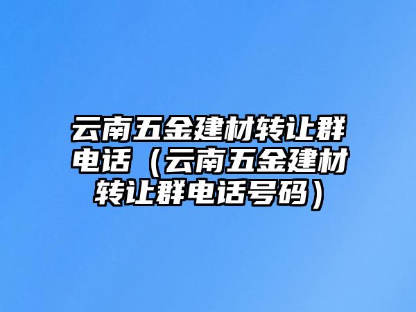 云南五金建材轉(zhuǎn)讓群電話（云南五金建材轉(zhuǎn)讓群電話號(hào)碼）