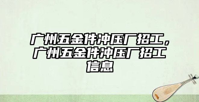 廣州五金件沖壓廠招工，廣州五金件沖壓廠招工信息