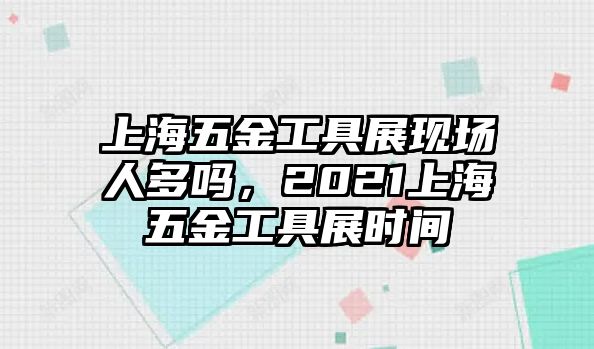 上海五金工具展現場人多嗎，2021上海五金工具展時間