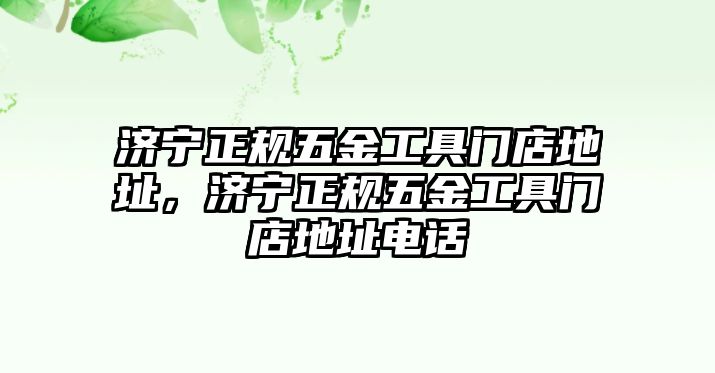 濟寧正規五金工具門店地址，濟寧正規五金工具門店地址電話