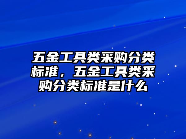 五金工具類采購分類標準，五金工具類采購分類標準是什么