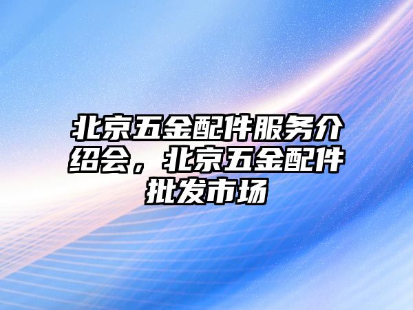 北京五金配件服務介紹會，北京五金配件批發市場