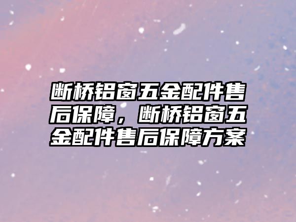 斷橋鋁窗五金配件售后保障，斷橋鋁窗五金配件售后保障方案