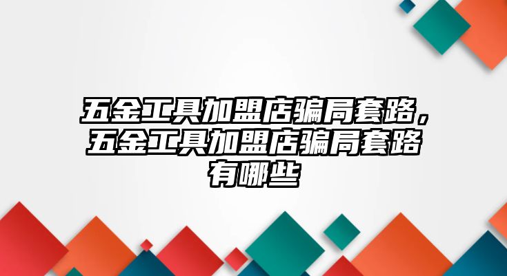 五金工具加盟店騙局套路，五金工具加盟店騙局套路有哪些