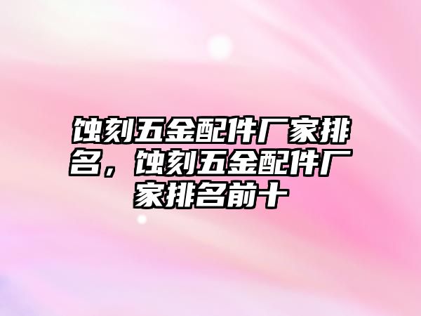 蝕刻五金配件廠家排名，蝕刻五金配件廠家排名前十