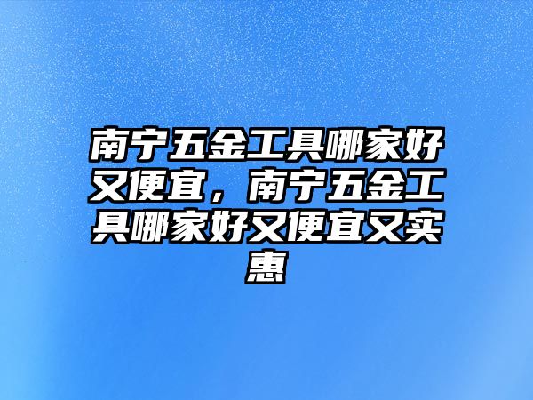 南寧五金工具哪家好又便宜，南寧五金工具哪家好又便宜又實惠