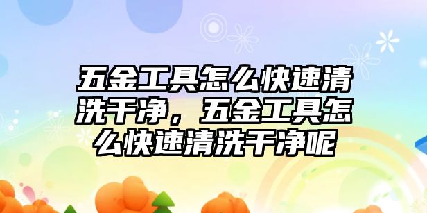 五金工具怎么快速清洗干凈，五金工具怎么快速清洗干凈呢