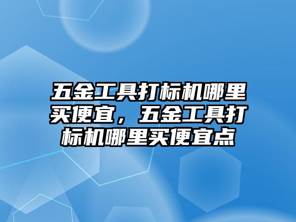 五金工具打標機哪里買便宜，五金工具打標機哪里買便宜點