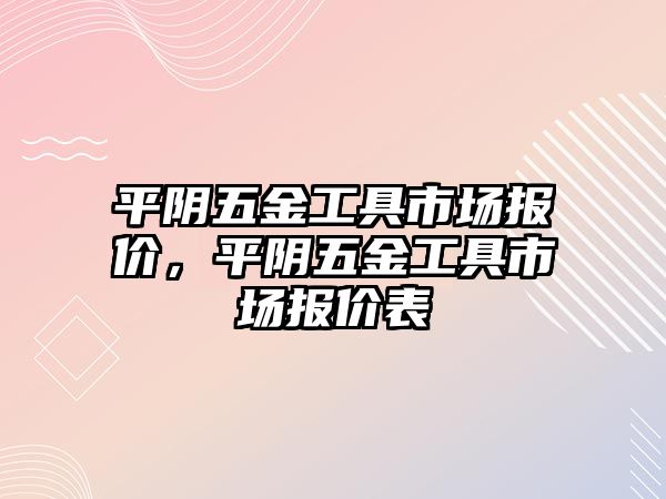 平陰五金工具市場報價，平陰五金工具市場報價表