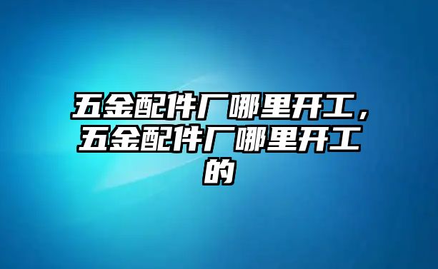 五金配件廠哪里開工，五金配件廠哪里開工的