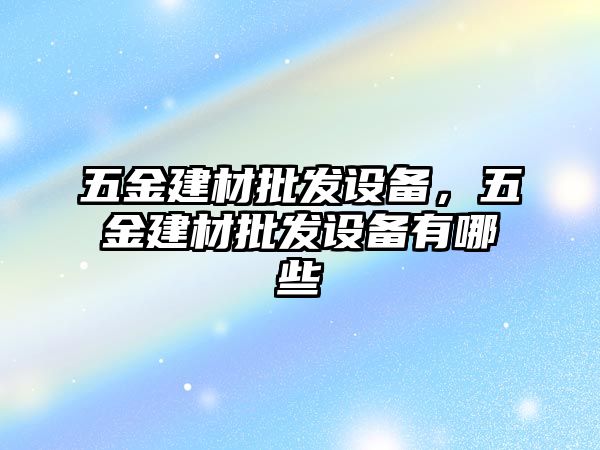 五金建材批發(fā)設(shè)備，五金建材批發(fā)設(shè)備有哪些