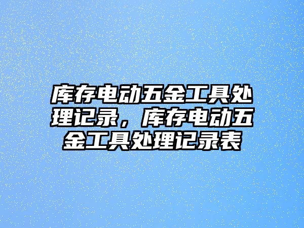 庫存電動五金工具處理記錄，庫存電動五金工具處理記錄表